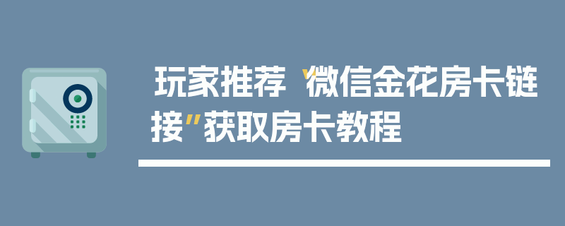 玩家推荐“微信金花房卡链接”获取房卡教程