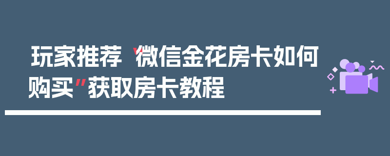 玩家推荐“微信金花房卡如何购买”获取房卡教程