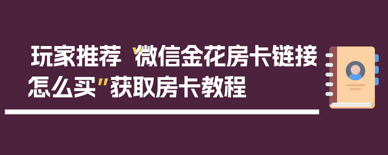 玩家推荐“微信金花房卡链接怎么买”获取房卡教程
