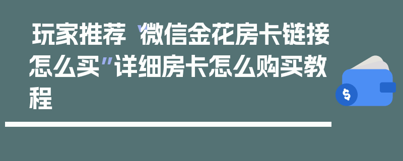 玩家推荐“微信金花房卡链接怎么买”详细房卡怎么购买教程