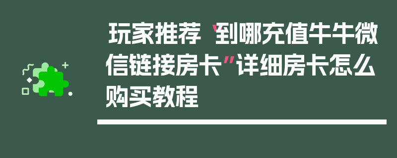 玩家推荐“到哪充值牛牛微信链接房卡”详细房卡怎么购买教程