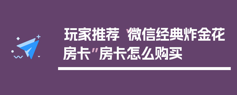 玩家推荐“微信经典炸金花房卡”房卡怎么购买