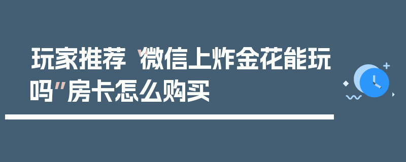 玩家推荐“微信上炸金花能玩吗”房卡怎么购买