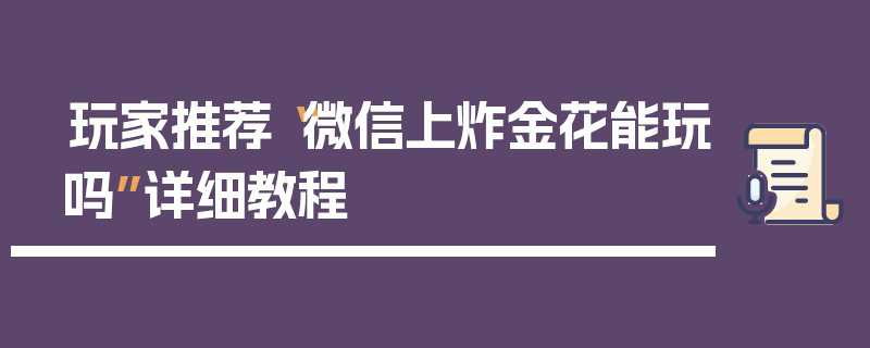 玩家推荐“微信上炸金花能玩吗”详细教程