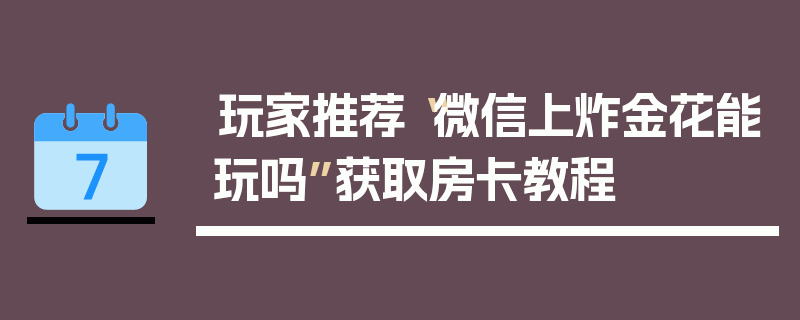 玩家推荐“微信上炸金花能玩吗”获取房卡教程