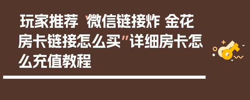 玩家推荐“微信链接炸·金花房卡链接怎么买”详细房卡怎么充值教程