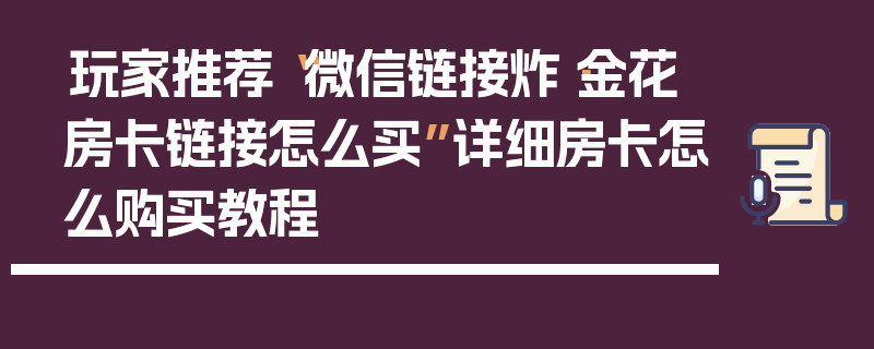 玩家推荐“微信链接炸·金花房卡链接怎么买”详细房卡怎么购买教程