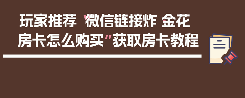 玩家推荐“微信链接炸·金花房卡怎么购买”获取房卡教程