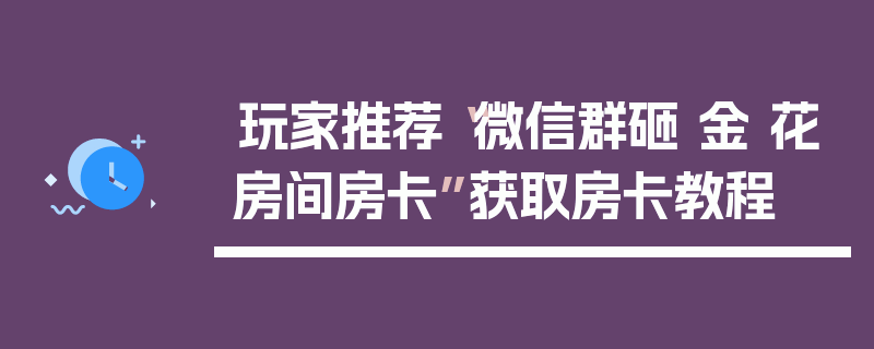 玩家推荐“微信群砸 金 花房间房卡”获取房卡教程