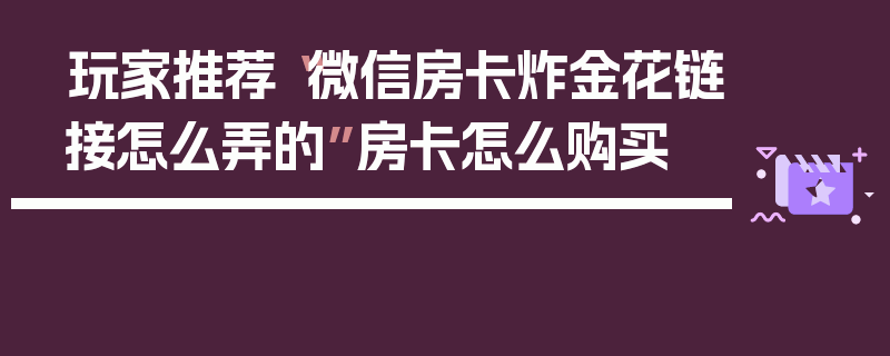 玩家推荐“微信房卡炸金花链接怎么弄的”房卡怎么购买