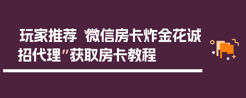 玩家推荐“微信房卡炸金花诚招代理”获取房卡教程