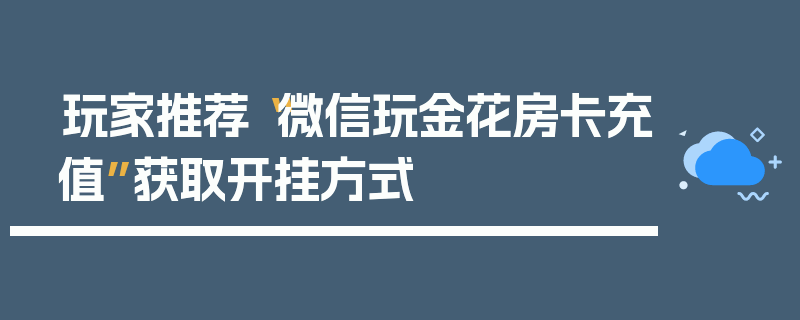 玩家推荐“微信玩金花房卡充值”获取开挂方式