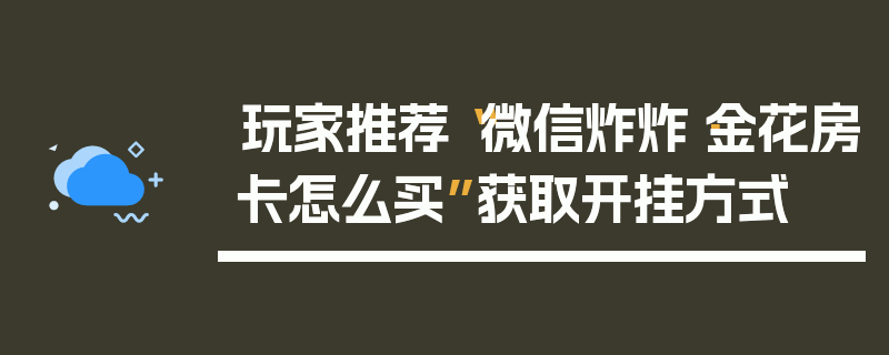 玩家推荐“微信炸炸·金花房卡怎么买”获取开挂方式