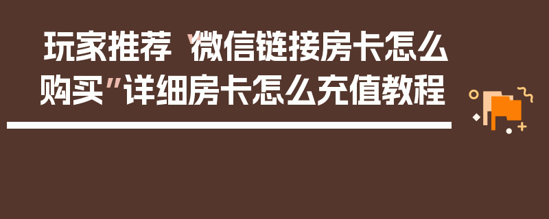 玩家推荐“微信链接房卡怎么购买”详细房卡怎么充值教程