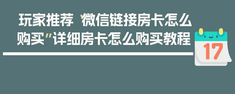 玩家推荐“微信链接房卡怎么购买”详细房卡怎么购买教程