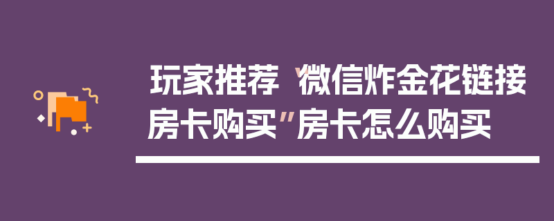 玩家推荐“微信炸金花链接房卡购买”房卡怎么购买
