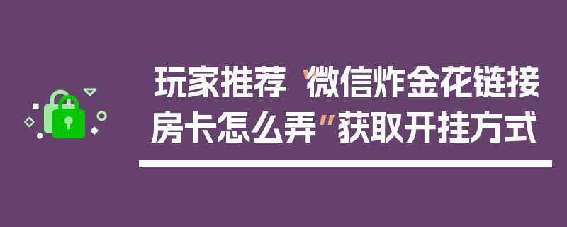 玩家推荐“微信炸金花链接房卡怎么弄”获取开挂方式