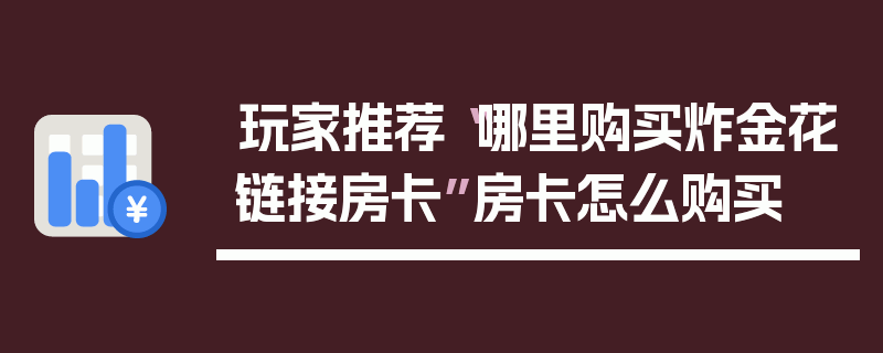 玩家推荐“哪里购买炸金花链接房卡”房卡怎么购买