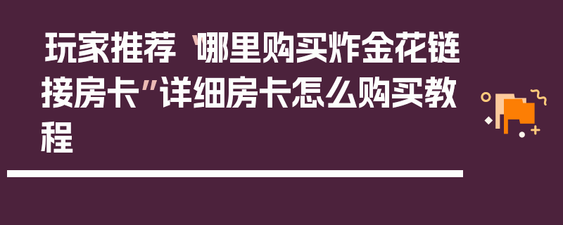 玩家推荐“哪里购买炸金花链接房卡”详细房卡怎么购买教程
