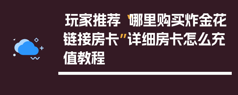 玩家推荐“哪里购买炸金花链接房卡”详细房卡怎么充值教程