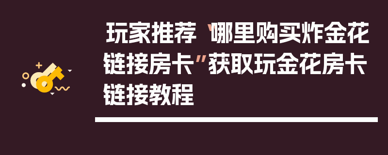 玩家推荐“哪里购买炸金花链接房卡”获取玩金花房卡链接教程