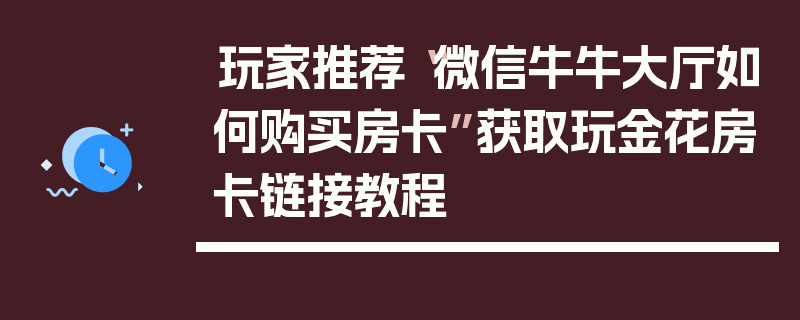 玩家推荐“微信牛牛大厅如何购买房卡”获取玩金花房卡链接教程