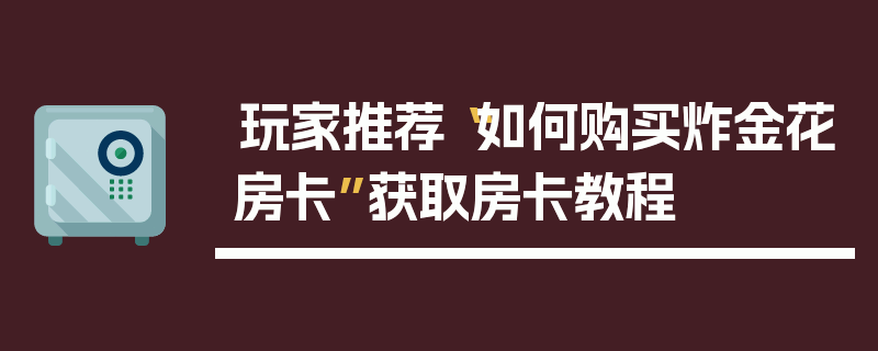 玩家推荐“如何购买炸金花房卡”获取房卡教程