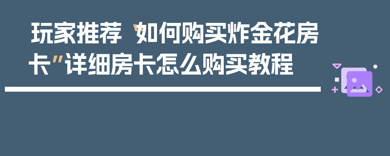 玩家推荐“如何购买炸金花房卡”详细房卡怎么购买教程