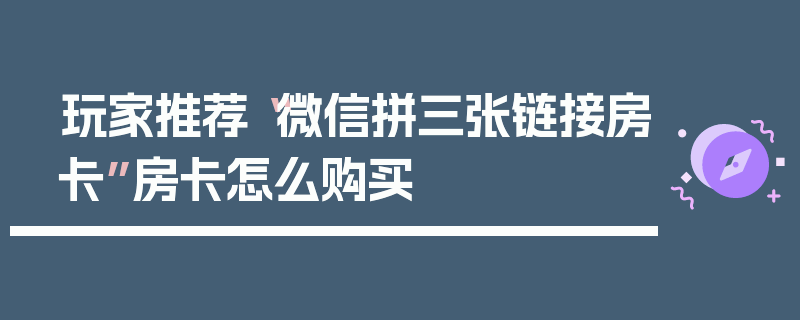 玩家推荐“微信拼三张链接房卡”房卡怎么购买