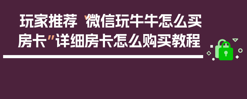 玩家推荐“微信玩牛牛怎么买房卡”详细房卡怎么购买教程