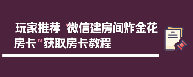 玩家推荐“微信建房间炸金花房卡”获取房卡教程