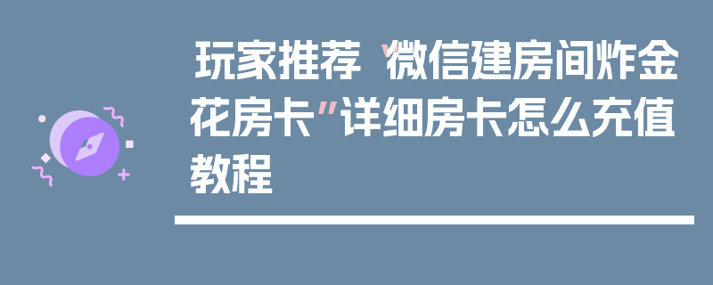 玩家推荐“微信建房间炸金花房卡”详细房卡怎么充值教程
