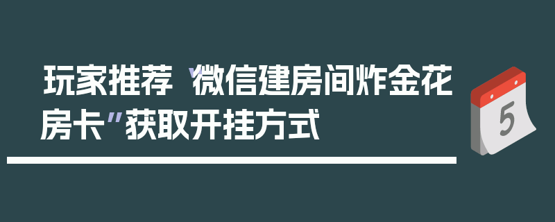 玩家推荐“微信建房间炸金花房卡”获取开挂方式