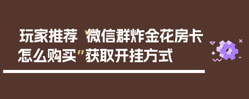 玩家推荐“微信群炸金花房卡怎么购买”获取开挂方式