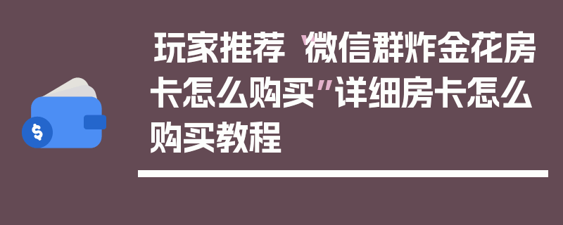玩家推荐“微信群炸金花房卡怎么购买”详细房卡怎么购买教程