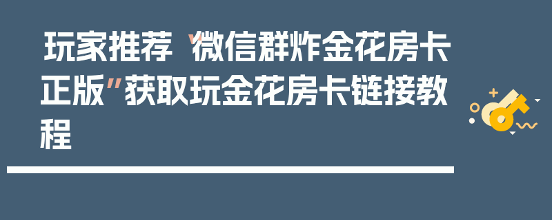 玩家推荐“微信群炸金花房卡正版”获取玩金花房卡链接教程