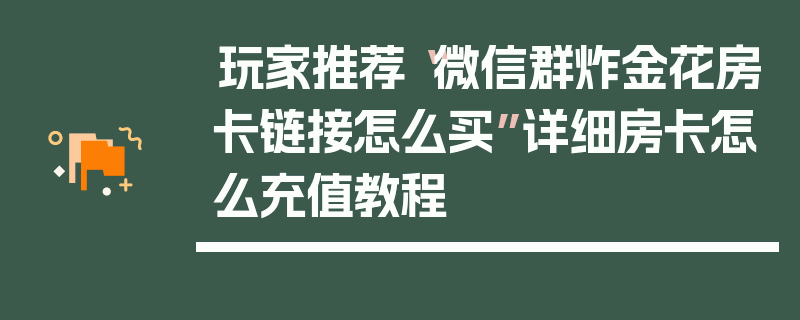 玩家推荐“微信群炸金花房卡链接怎么买”详细房卡怎么充值教程