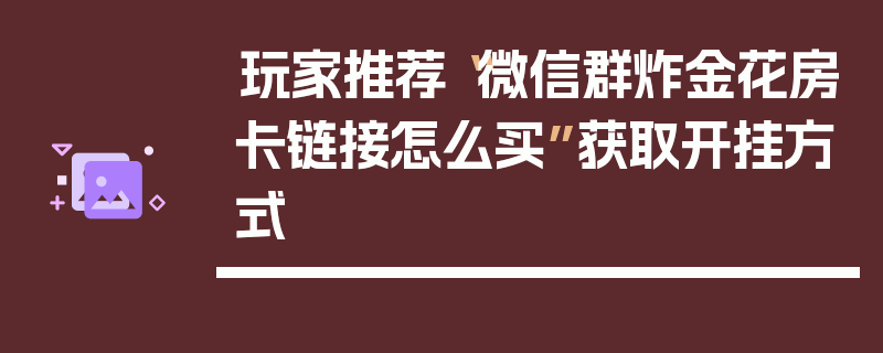 玩家推荐“微信群炸金花房卡链接怎么买”获取开挂方式