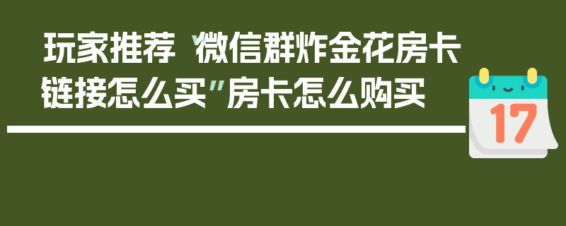 玩家推荐“微信群炸金花房卡链接怎么买”房卡怎么购买