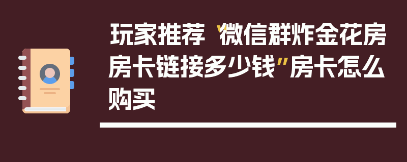 玩家推荐“微信群炸金花房房卡链接多少钱”房卡怎么购买