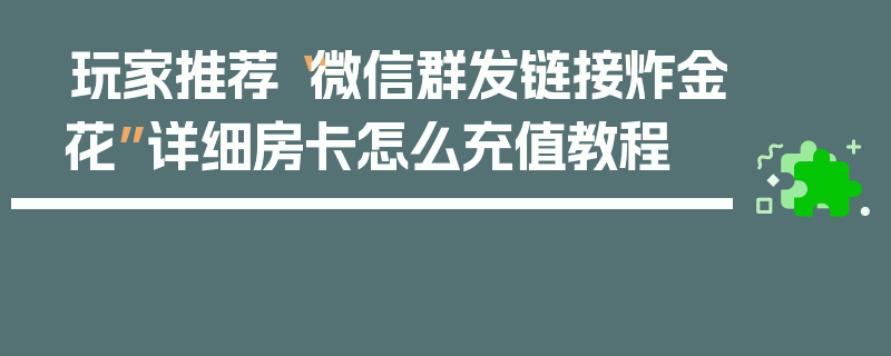 玩家推荐“微信群发链接炸金花”详细房卡怎么充值教程