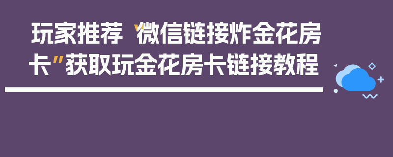 玩家推荐“微信链接炸金花房卡”获取玩金花房卡链接教程