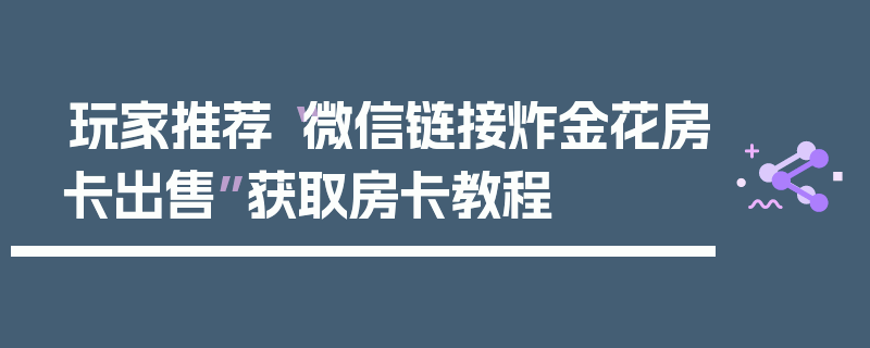 玩家推荐“微信链接炸金花房卡出售”获取房卡教程