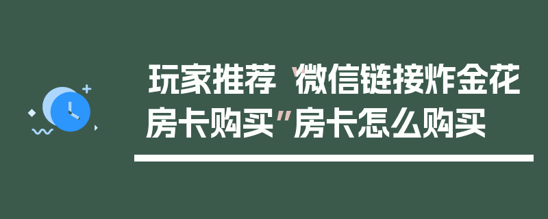 玩家推荐“微信链接炸金花房卡购买”房卡怎么购买