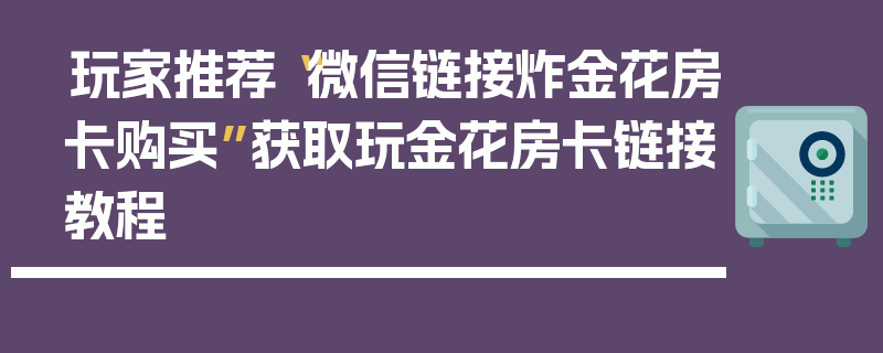 玩家推荐“微信链接炸金花房卡购买”获取玩金花房卡链接教程
