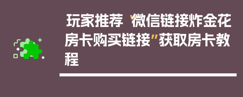 玩家推荐“微信链接炸金花房卡购买链接”获取房卡教程