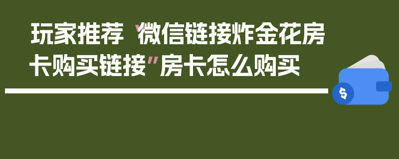 玩家推荐“微信链接炸金花房卡购买链接”房卡怎么购买