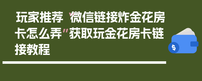 玩家推荐“微信链接炸金花房卡怎么弄”获取玩金花房卡链接教程