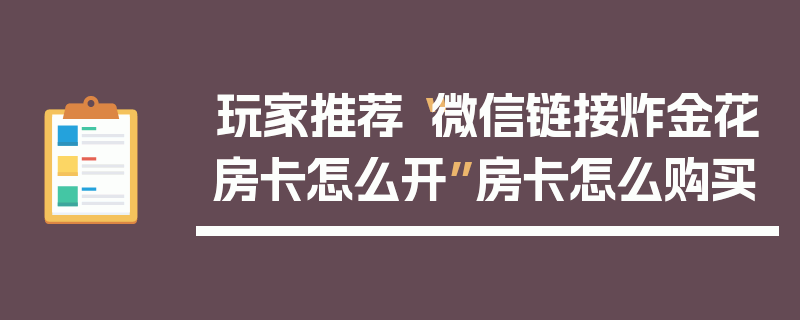 玩家推荐“微信链接炸金花房卡怎么开”房卡怎么购买