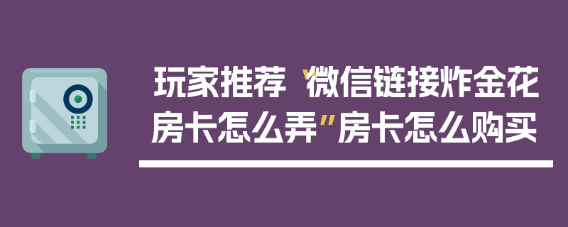 玩家推荐“微信链接炸金花房卡怎么弄”房卡怎么购买